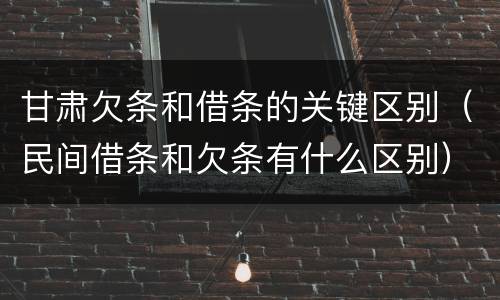 甘肃欠条和借条的关键区别（民间借条和欠条有什么区别）