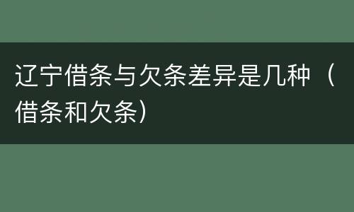 辽宁借条与欠条差异是几种（借条和欠条）