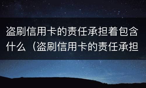 盗刷信用卡的责任承担着包含什么（盗刷信用卡的责任承担着包含什么罪）