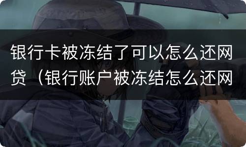 银行卡被冻结了可以怎么还网贷（银行账户被冻结怎么还网贷）