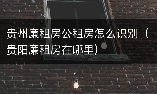 贵州廉租房公租房怎么识别（贵阳廉租房在哪里）