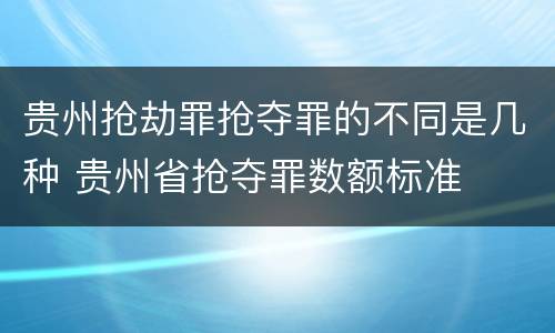 贵州抢劫罪抢夺罪的不同是几种 贵州省抢夺罪数额标准