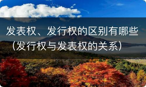 发表权、发行权的区别有哪些（发行权与发表权的关系）
