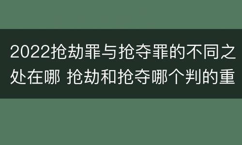 2022抢劫罪与抢夺罪的不同之处在哪 抢劫和抢夺哪个判的重