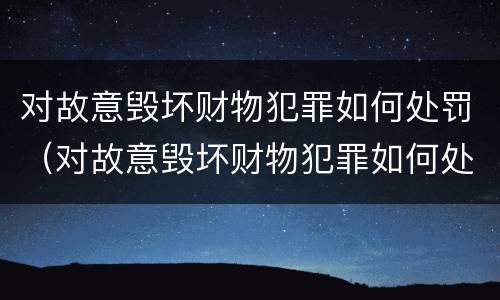 对故意毁坏财物犯罪如何处罚（对故意毁坏财物犯罪如何处罚）