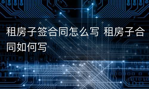 租房子签合同怎么写 租房子合同如何写
