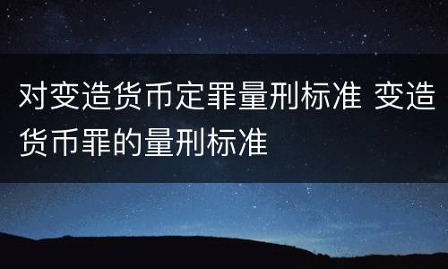 对变造货币定罪量刑标准 变造货币罪的量刑标准