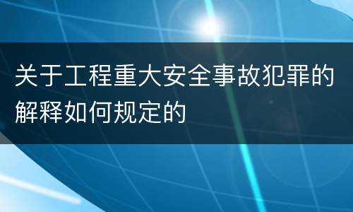 关于工程重大安全事故犯罪的解释如何规定的