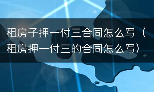 租房子押一付三合同怎么写（租房押一付三的合同怎么写）