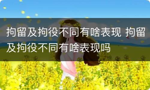 拘留及拘役不同有啥表现 拘留及拘役不同有啥表现吗