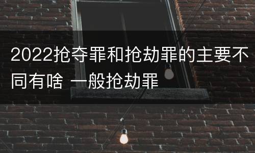 2022抢夺罪和抢劫罪的主要不同有啥 一般抢劫罪