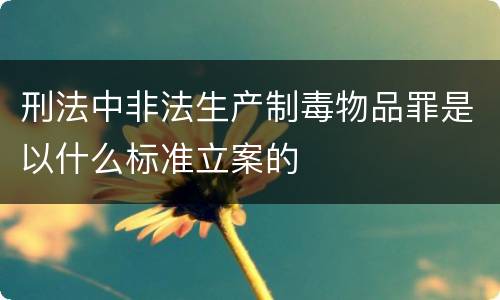 刑法中非法生产制毒物品罪是以什么标准立案的