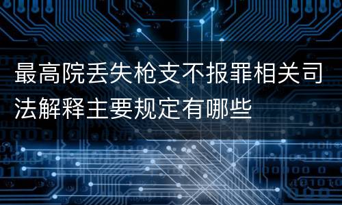 最高院丢失枪支不报罪相关司法解释主要规定有哪些