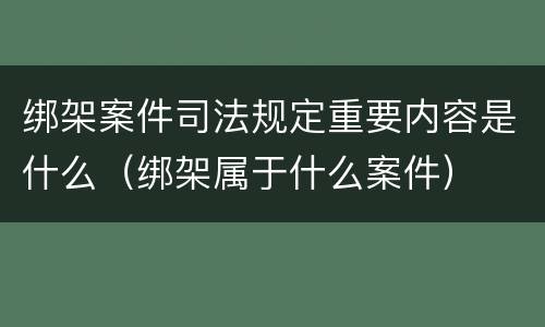 绑架案件司法规定重要内容是什么（绑架属于什么案件）
