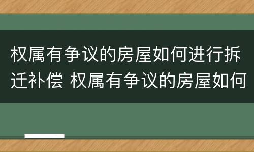 权属有争议的房屋如何进行拆迁补偿 权属有争议的房屋如何进行拆迁补偿