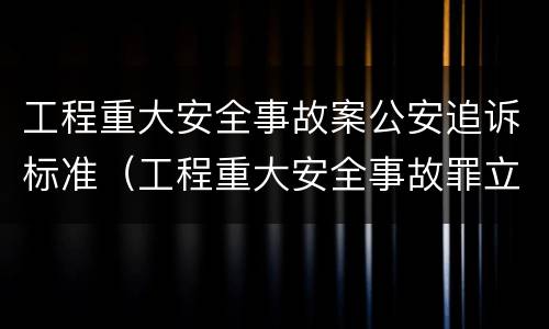 工程重大安全事故案公安追诉标准（工程重大安全事故罪立案标准）
