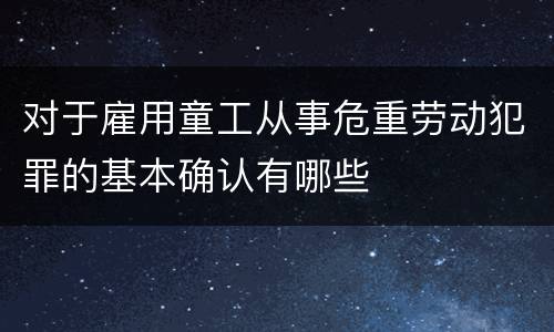 对于雇用童工从事危重劳动犯罪的基本确认有哪些