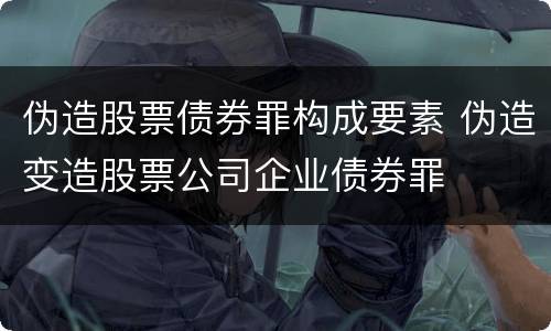 伪造股票债券罪构成要素 伪造变造股票公司企业债券罪