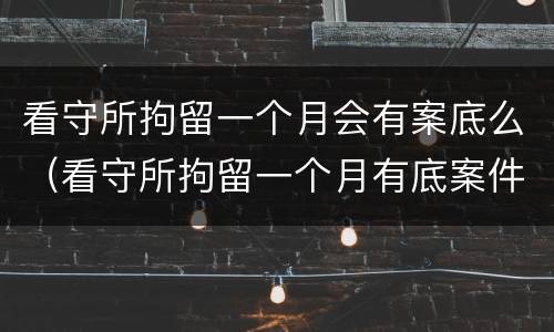 看守所拘留一个月会有案底么（看守所拘留一个月有底案件吗）