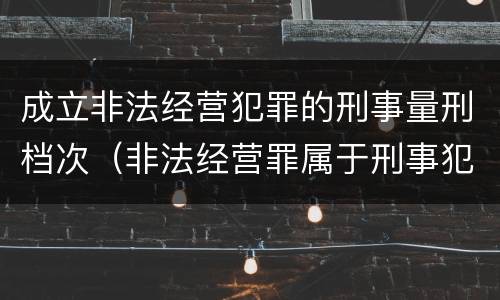 成立非法经营犯罪的刑事量刑档次（非法经营罪属于刑事犯罪）
