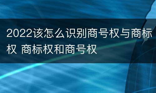 2022该怎么识别商号权与商标权 商标权和商号权