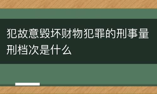 犯故意毁坏财物犯罪的刑事量刑档次是什么