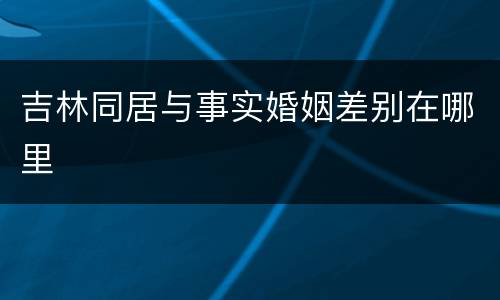 吉林同居与事实婚姻差别在哪里