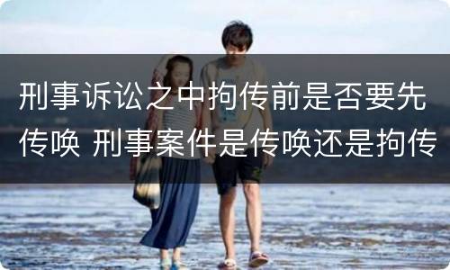 刑事诉讼之中拘传前是否要先传唤 刑事案件是传唤还是拘传
