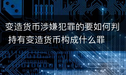 变造货币涉嫌犯罪的要如何判 持有变造货币构成什么罪