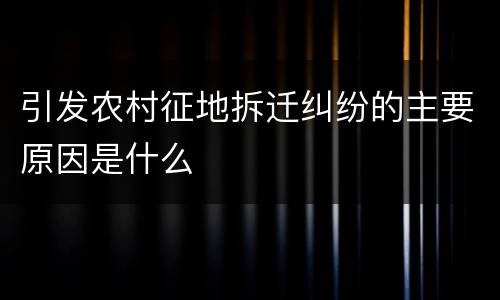 引发农村征地拆迁纠纷的主要原因是什么
