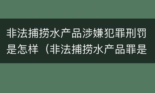 非法捕捞水产品涉嫌犯罪刑罚是怎样（非法捕捞水产品罪是行为犯吗）