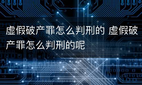 虚假破产罪怎么判刑的 虚假破产罪怎么判刑的呢