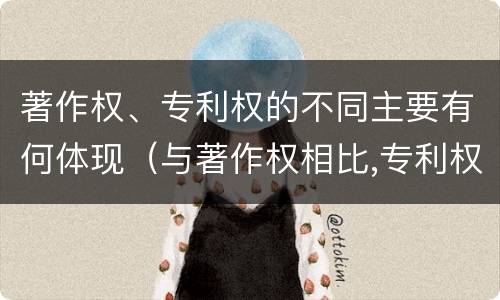 著作权、专利权的不同主要有何体现（与著作权相比,专利权有哪些特征）