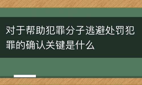 对于帮助犯罪分子逃避处罚犯罪的确认关键是什么