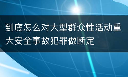 到底怎么对大型群众性活动重大安全事故犯罪做断定