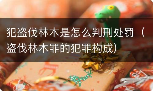 犯盗伐林木是怎么判刑处罚（盗伐林木罪的犯罪构成）