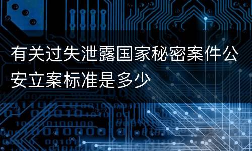 有关过失泄露国家秘密案件公安立案标准是多少