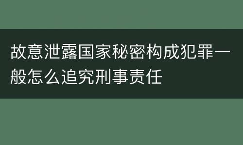故意泄露国家秘密构成犯罪一般怎么追究刑事责任