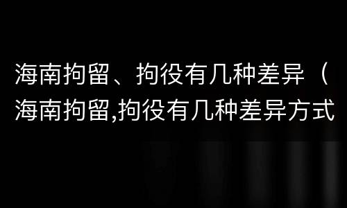 海南拘留、拘役有几种差异（海南拘留,拘役有几种差异方式）