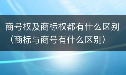 商号权及商标权都有什么区别（商标与商号有什么区别）