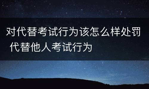 对代替考试行为该怎么样处罚 代替他人考试行为