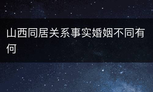 山西同居关系事实婚姻不同有何