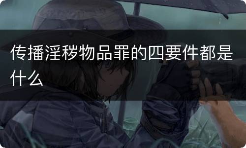 传播淫秽物品罪的四要件都是什么