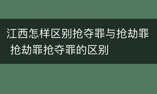 江西怎样区别抢夺罪与抢劫罪 抢劫罪抢夺罪的区别
