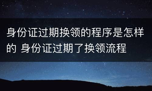 身份证过期换领的程序是怎样的 身份证过期了换领流程