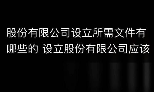 股份有限公司设立所需文件有哪些的 设立股份有限公司应该提交的文件