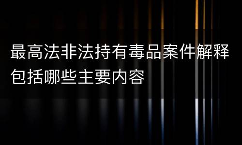 最高法非法持有毒品案件解释包括哪些主要内容
