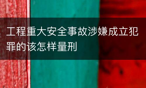 工程重大安全事故涉嫌成立犯罪的该怎样量刑