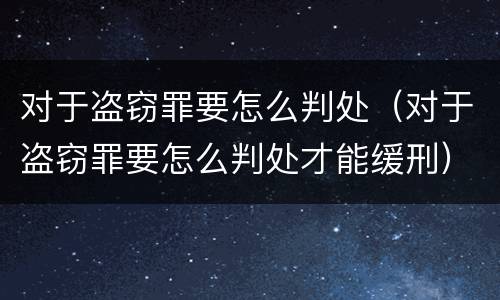对于盗窃罪要怎么判处（对于盗窃罪要怎么判处才能缓刑）