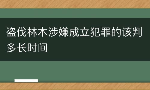 盗伐林木涉嫌成立犯罪的该判多长时间